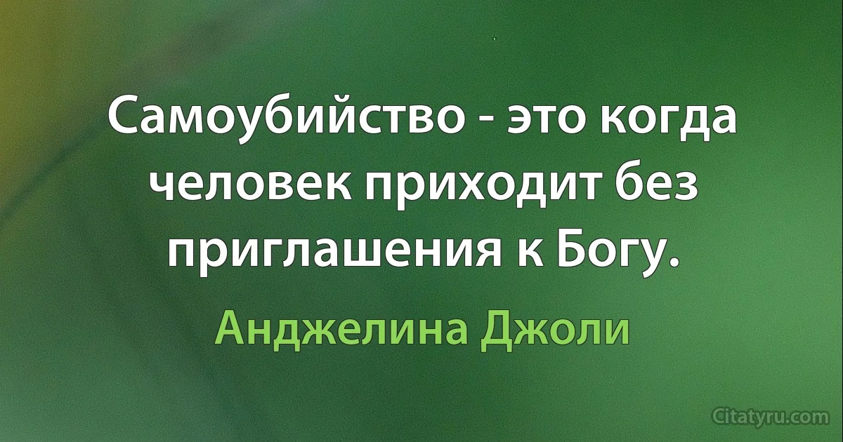 Самоубийство - это когда человек приходит без приглашения к Богу. (Анджелина Джоли)