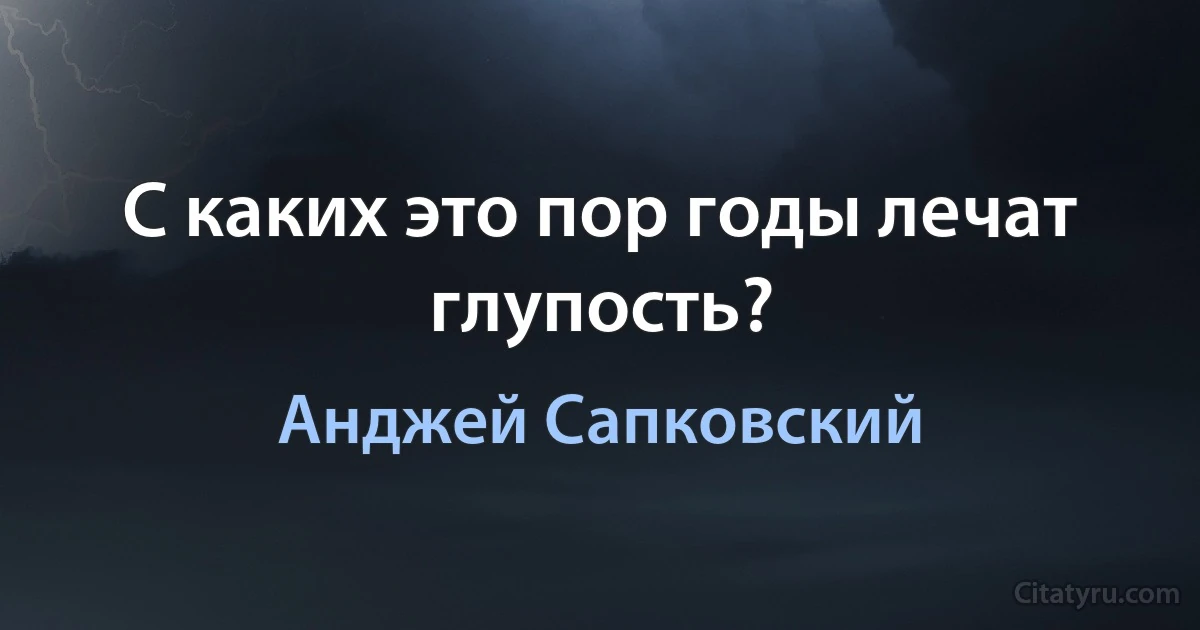 С каких это пор годы лечат глупость? (Анджей Сапковский)