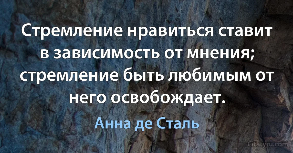 Стремление нравиться ставит в зависимость от мнения; стремление быть любимым от него освобождает. (Анна де Сталь)