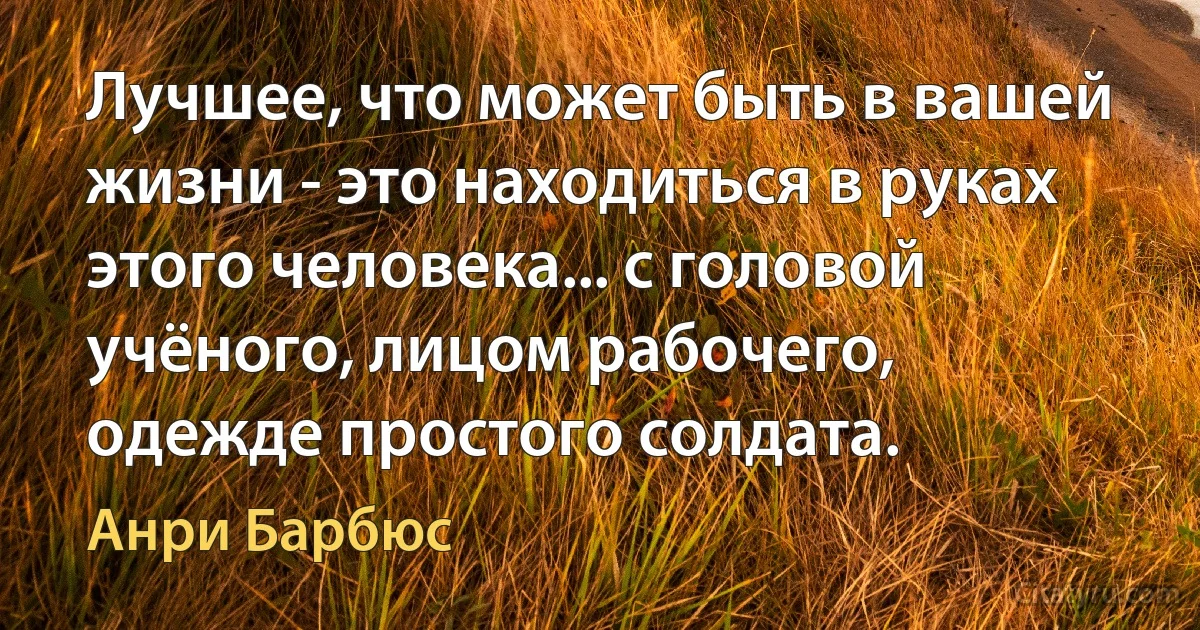 Лучшее, что может быть в вашей жизни - это находиться в руках этого человека... с головой учёного, лицом рабочего, одежде простого солдата. (Анри Барбюс)