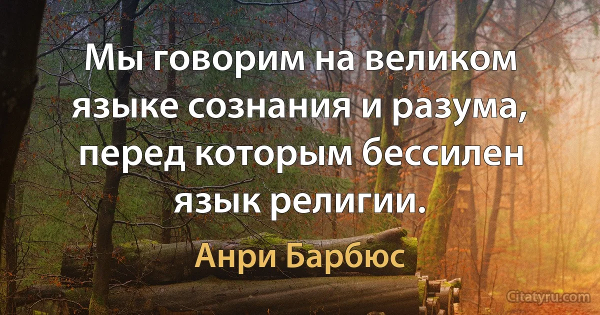 Мы говорим на великом языке сознания и разума, перед которым бессилен язык религии. (Анри Барбюс)