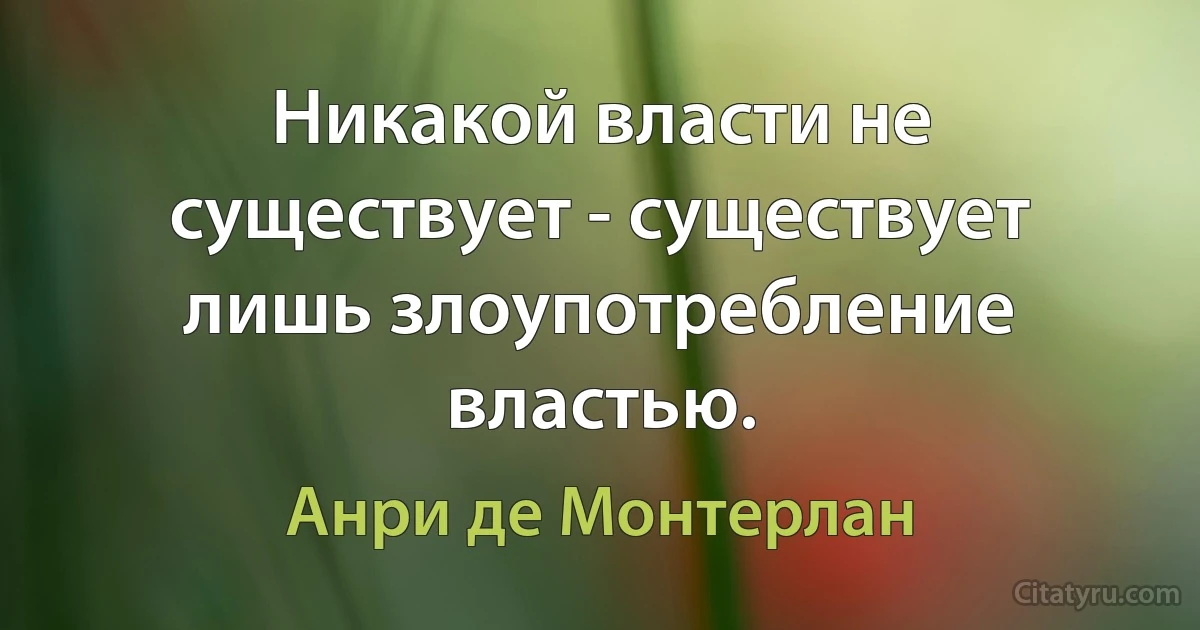 Никакой власти не существует - существует лишь злоупотребление властью. (Анри де Монтерлан)