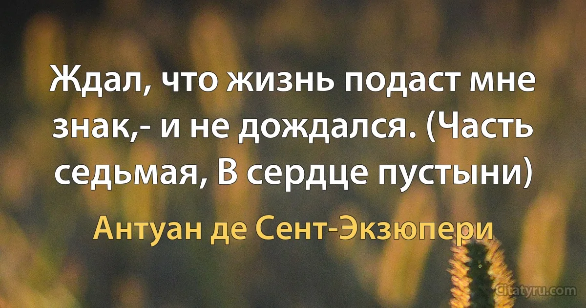 Ждал, что жизнь подаст мне знак,- и не дождался. (Часть седьмая, В сердце пустыни) (Антуан де Сент-Экзюпери)