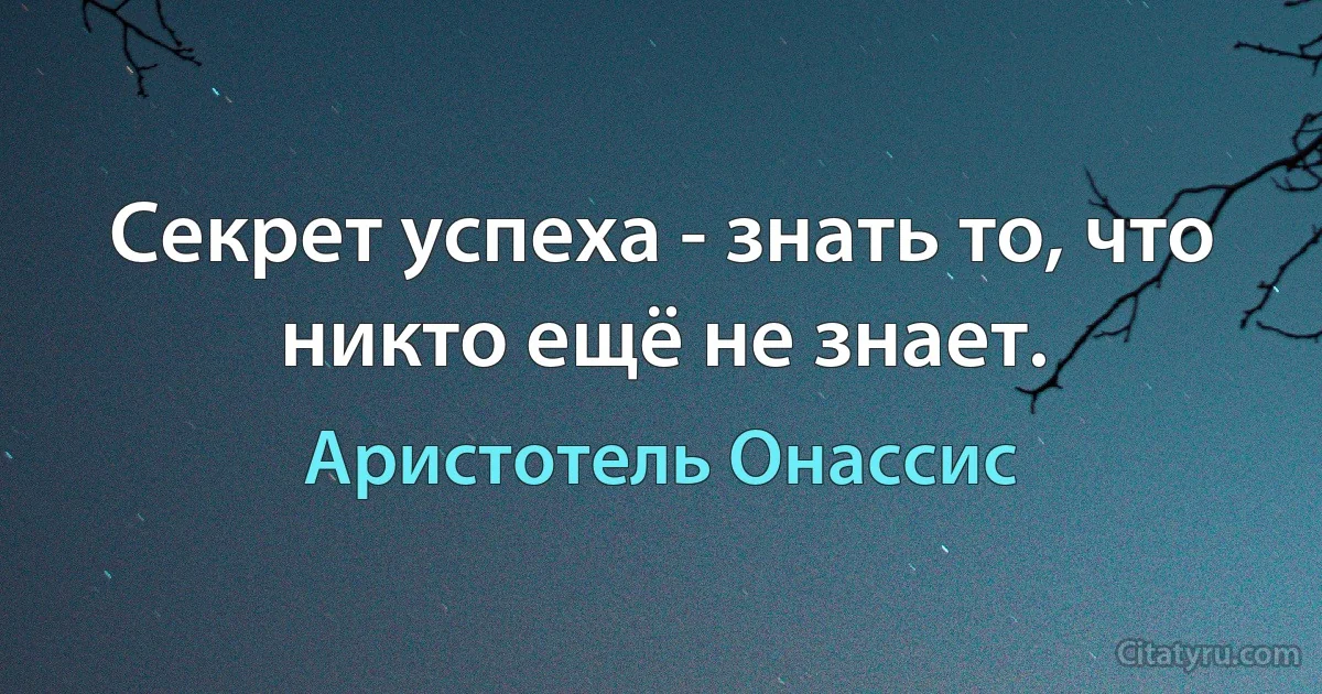 Секрет успеха - знать то, что никто ещё не знает. (Аристотель Онассис)