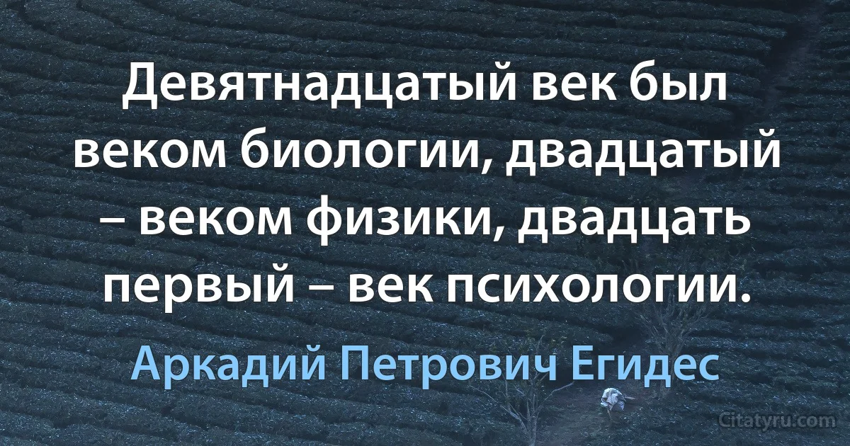 Девятнадцатый век был веком биологии, двадцатый – веком физики, двадцать первый – век психологии. (Аркадий Петрович Егидес)