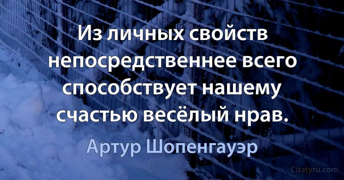 Из личных свойств непосредственнее всего способствует нашему счастью весёлый нрав. (Артур Шопенгауэр)