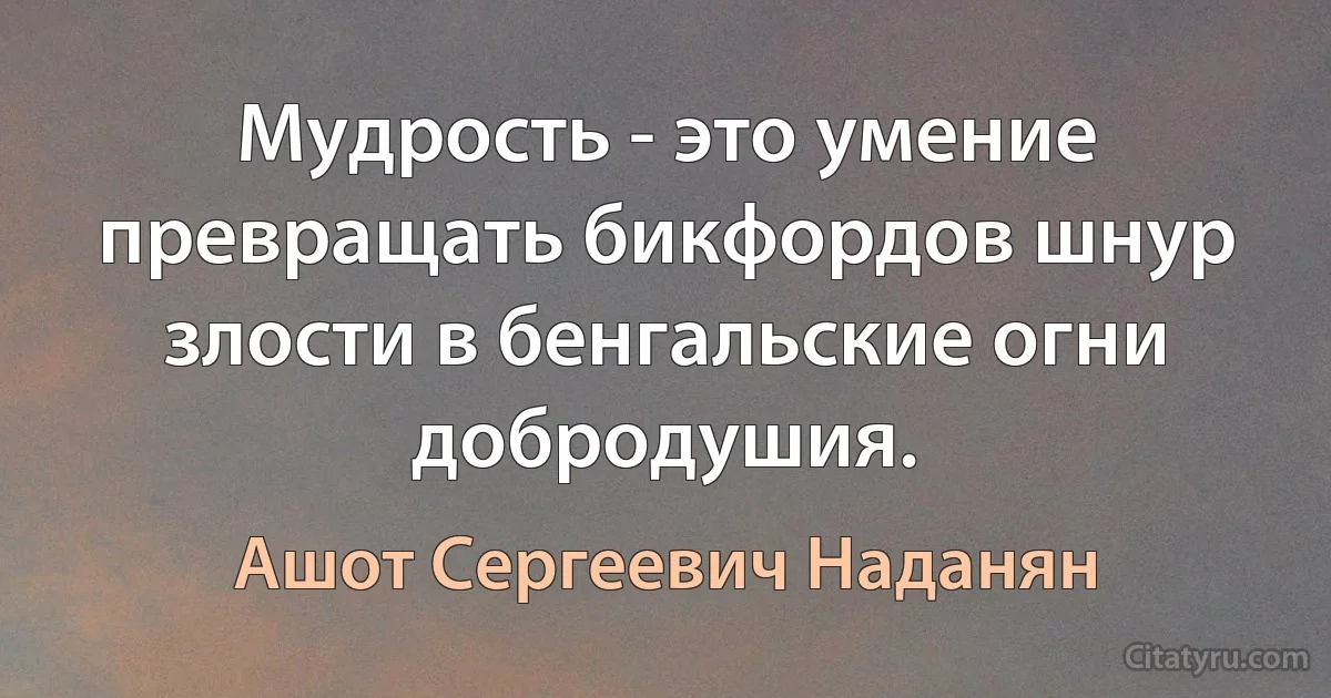 Мудрость - это умение превращать бикфордов шнур злости в бенгальские огни добродушия. (Ашот Сергеевич Наданян)