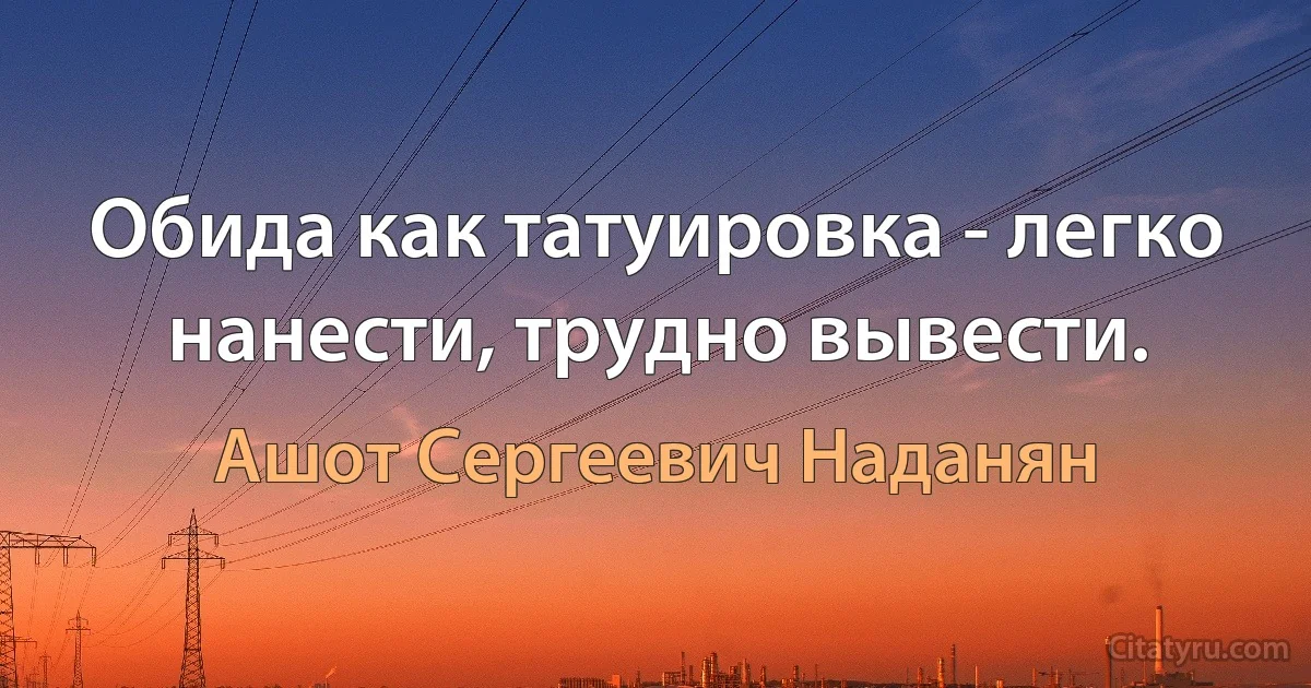 Обида как татуировка - легко нанести, трудно вывести. (Ашот Сергеевич Наданян)