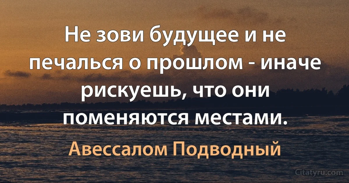 Не зови будущее и не печалься о прошлом - иначе рискуешь, что они поменяются местами. (Авессалом Подводный)