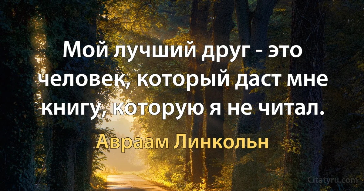 Мой лучший друг - это человек, который даст мне книгу, которую я не читал. (Авраам Линкольн)