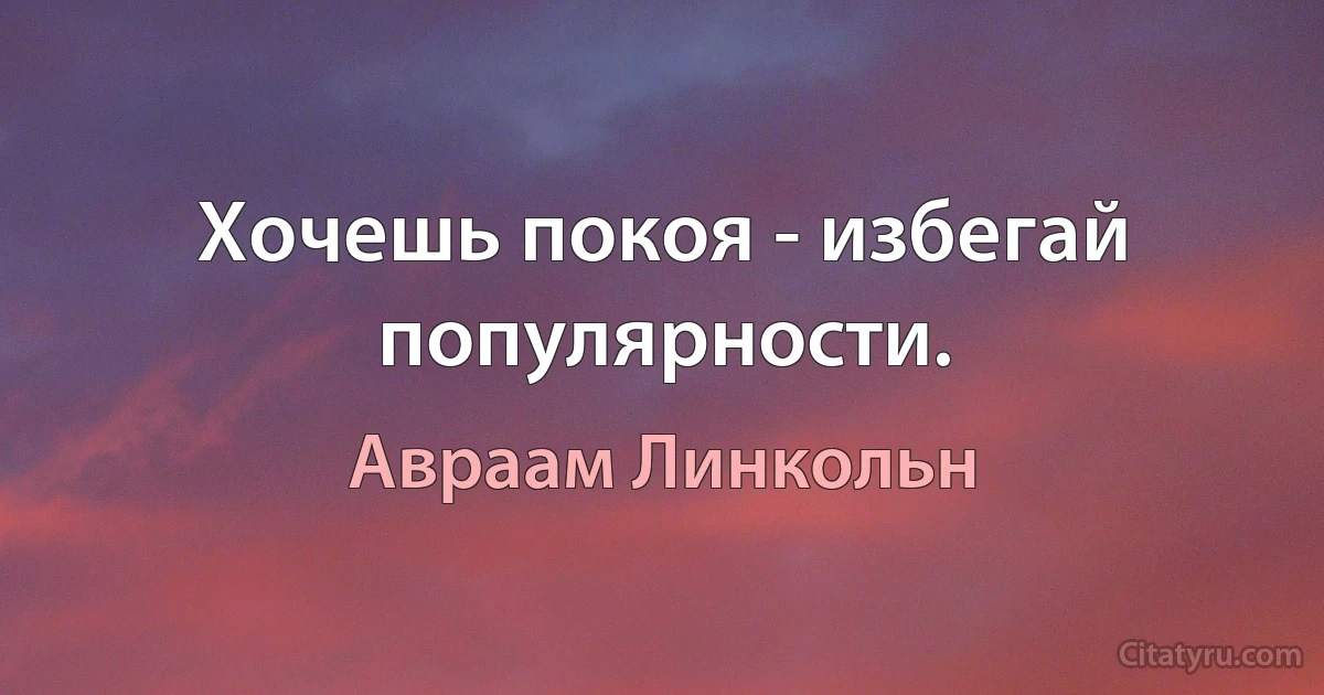 Хочешь покоя - избегай популярности. (Авраам Линкольн)