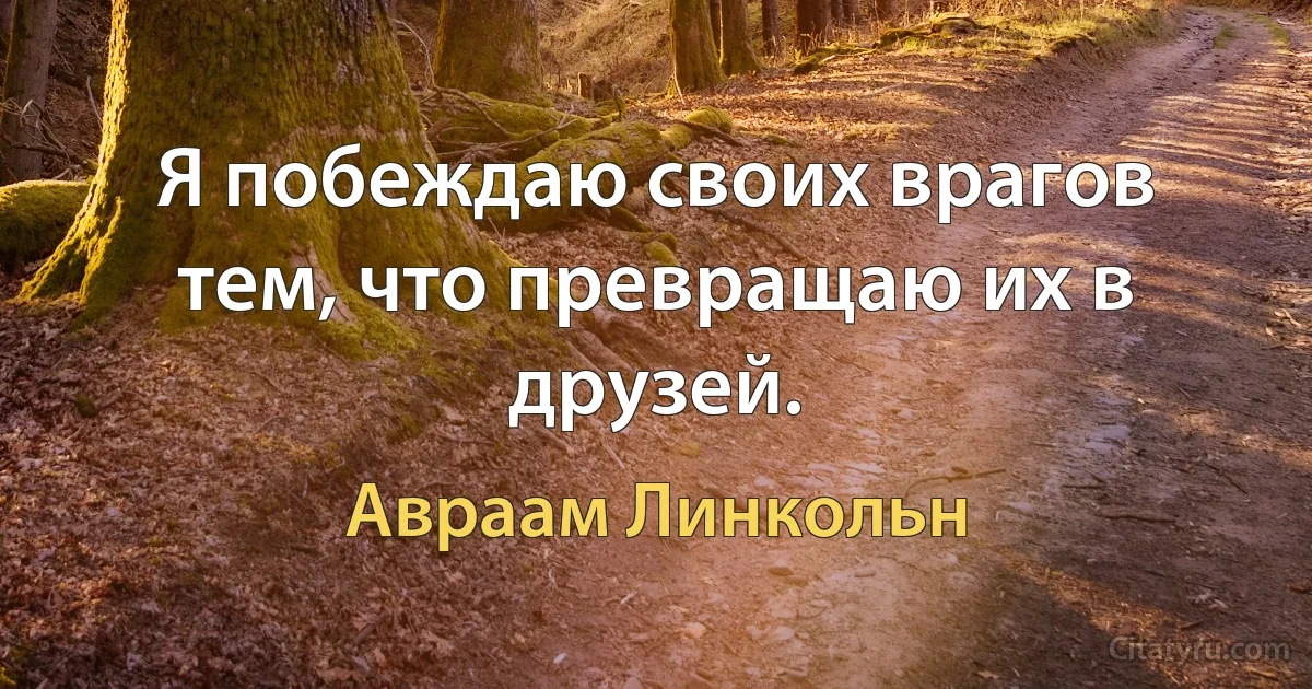 Я побеждаю своих врагов тем, что превращаю их в друзей. (Авраам Линкольн)