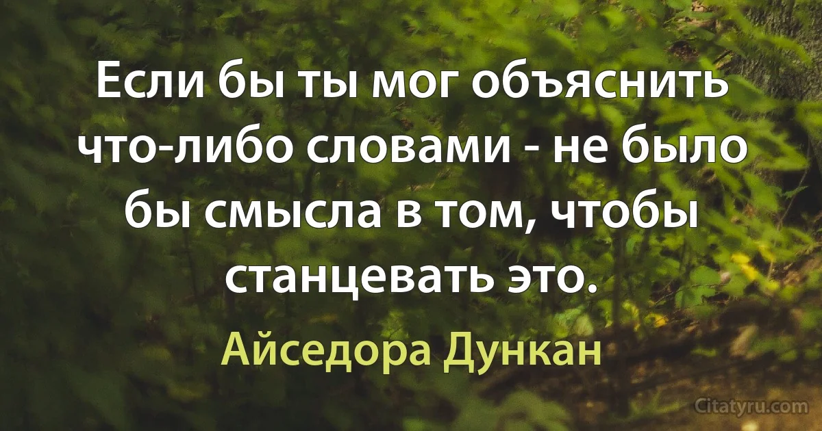 Если бы ты мог объяснить что-либо словами - не было бы смысла в том, чтобы станцевать это. (Айседора Дункан)