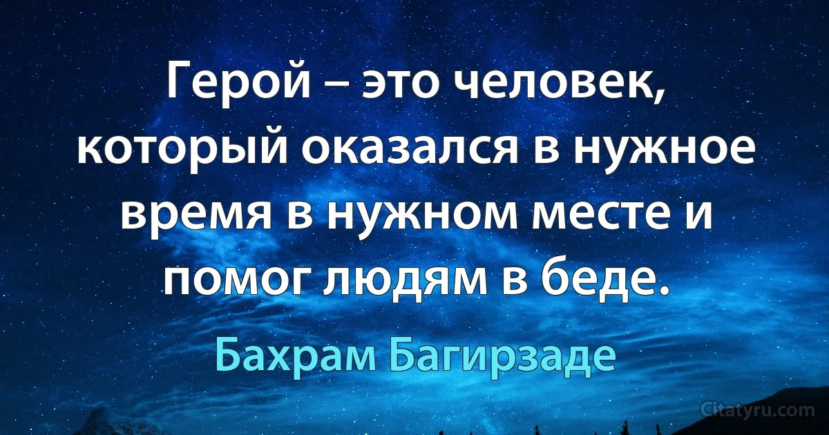 Герой – это человек, который оказался в нужное время в нужном месте и помог людям в беде. (Бахрам Багирзаде)