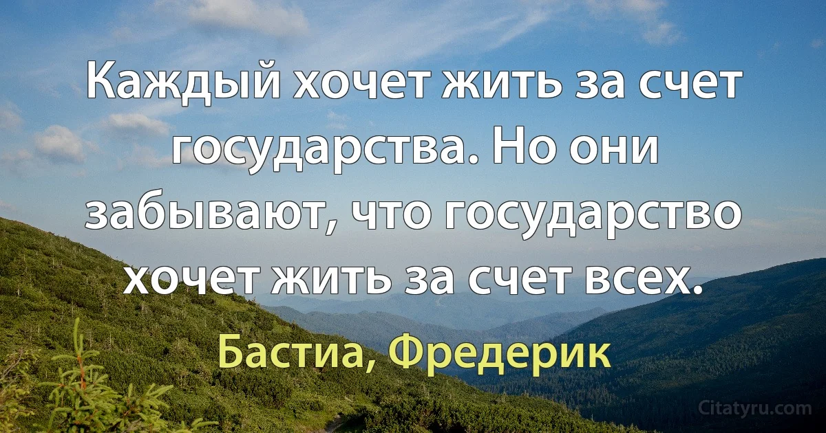 Каждый хочет жить за счет государства. Но они забывают, что государство хочет жить за счет всех. (Бастиа, Фредерик)