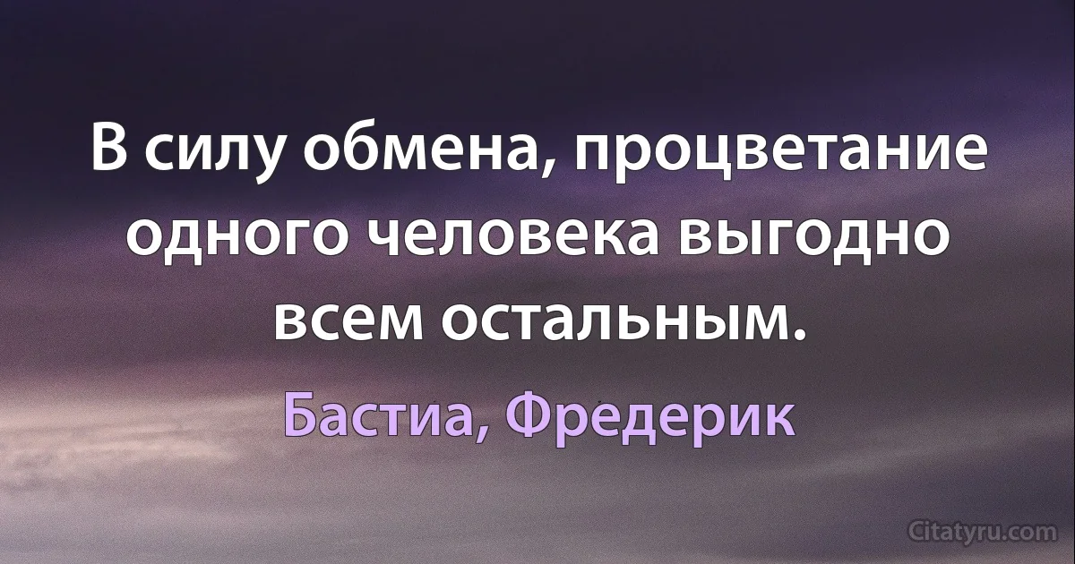 В силу обмена, процветание одного человека выгодно всем остальным. (Бастиа, Фредерик)