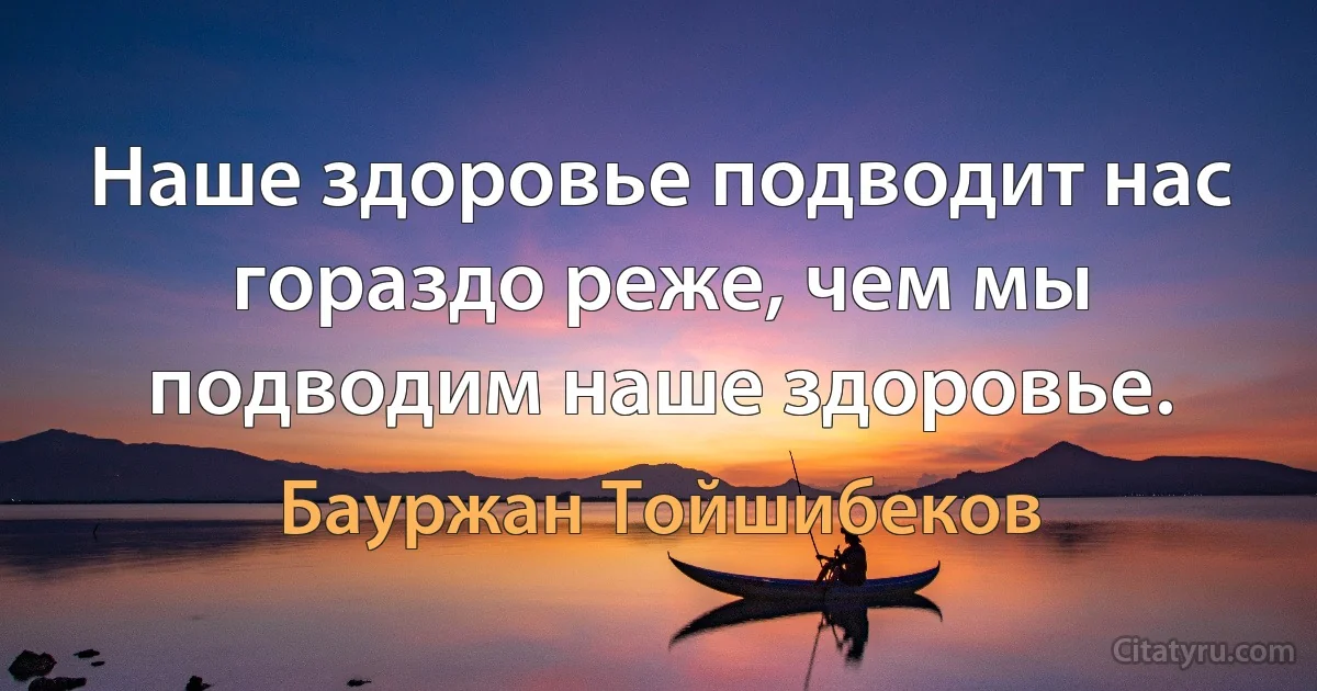 Наше здоровье подводит нас гораздо реже, чем мы подводим наше здоровье. (Бауржан Тойшибеков)