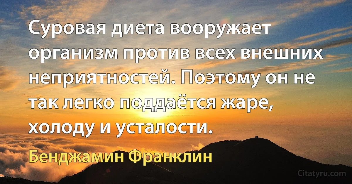 Суровая диета вооружает организм против всех внешних неприятностей. Поэтому он не так легко поддаётся жаре, холоду и усталости. (Бенджамин Франклин)