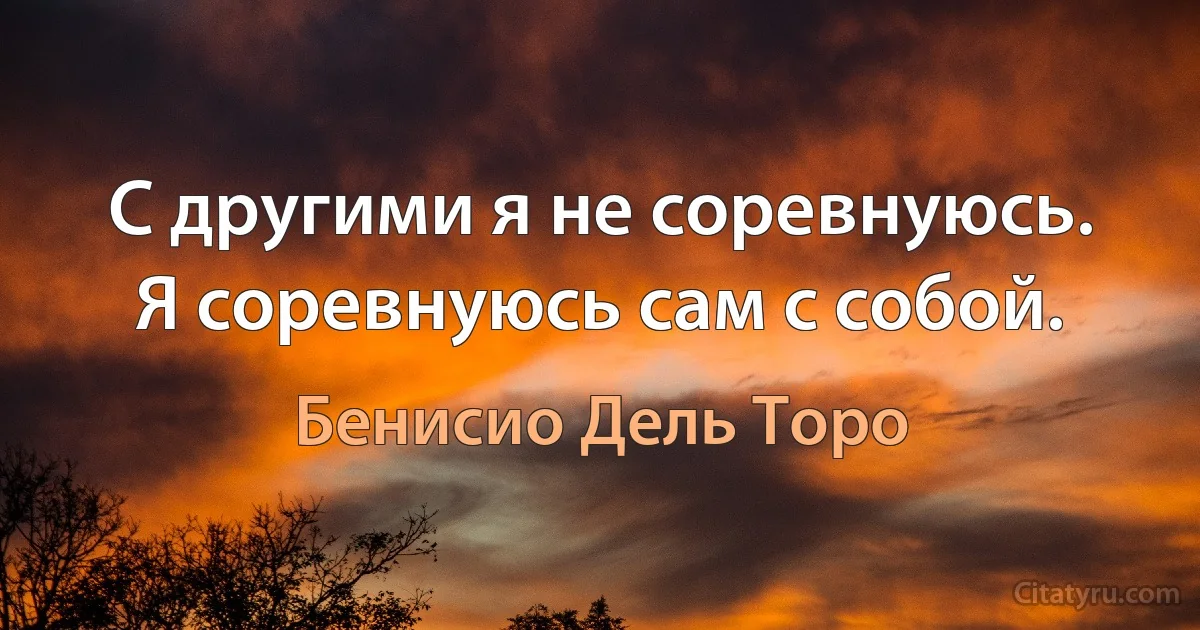 С другими я не соревнуюсь. Я соревнуюсь сам с собой. (Бенисио Дель Торо)