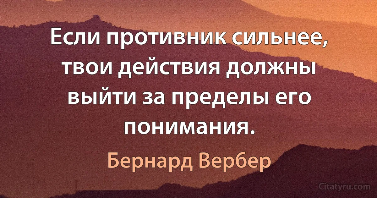 Если противник сильнее, твои действия должны выйти за пределы его понимания. (Бернард Вербер)