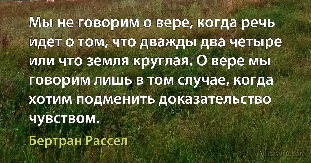 Мы не говорим о вере, когда речь идет о том, что дважды два четыре или что земля круглая. О вере мы говорим лишь в том случае, когда хотим подменить доказательство чувством. (Бертран Рассел)