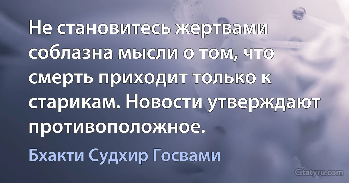 Не становитесь жертвами соблазна мысли о том, что смерть приходит только к старикам. Новости утверждают противоположное. (Бхакти Судхир Госвами)