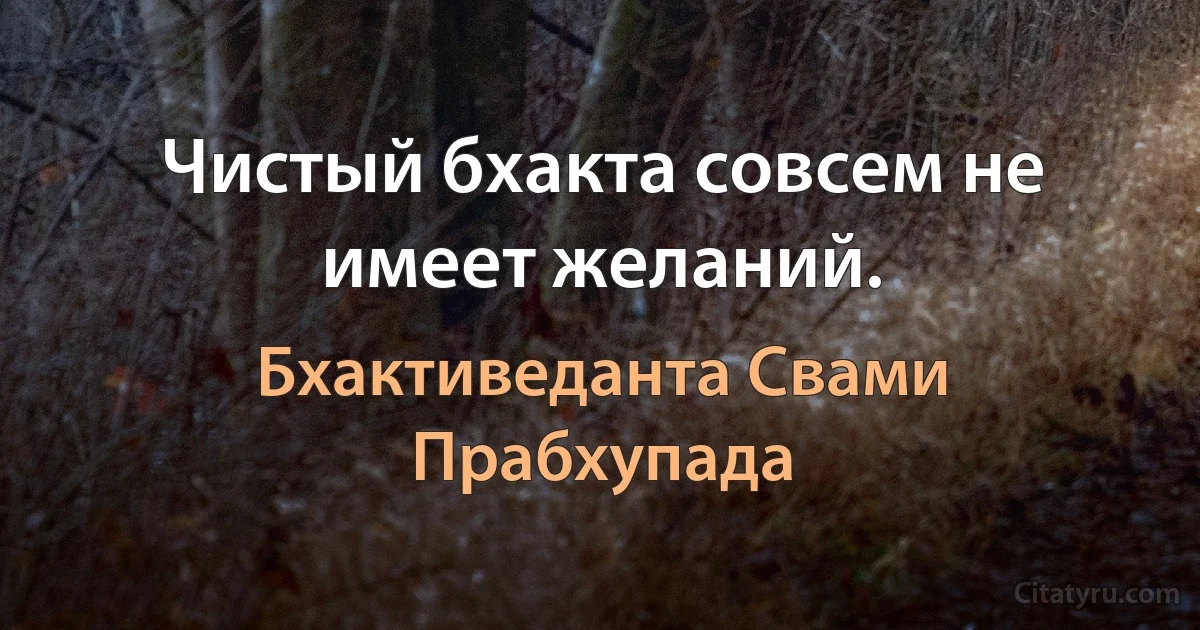 Чистый бхакта совсем не имеет желаний. (Бхактиведанта Свами Прабхупада)