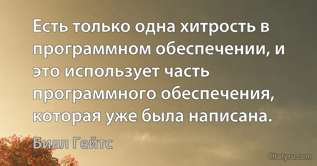 Есть только одна хитрость в программном обеспечении, и это использует часть программного обеспечения, которая уже была написана. (Билл Гейтс)