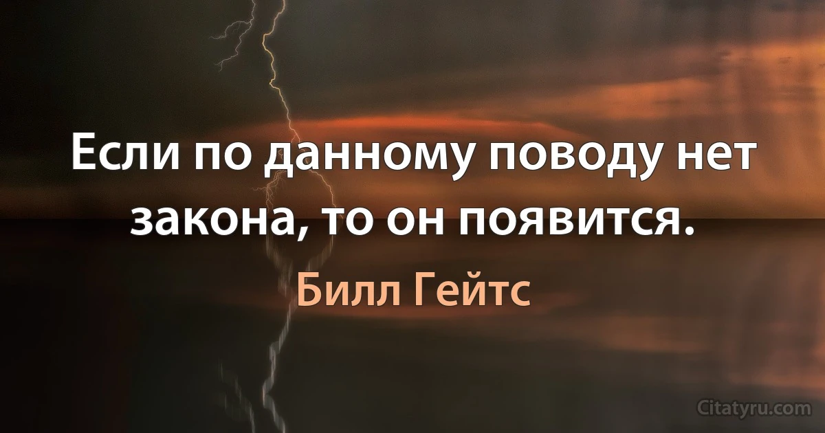 Если по данному поводу нет закона, то он появится. (Билл Гейтс)