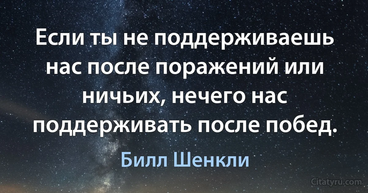 Если ты не поддерживаешь нас после поражений или ничьих, нечего нас поддерживать после побед. (Билл Шенкли)