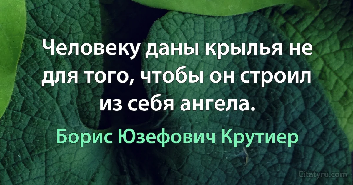 Человеку даны крылья не для того, чтобы он строил из себя ангела. (Борис Юзефович Крутиер)