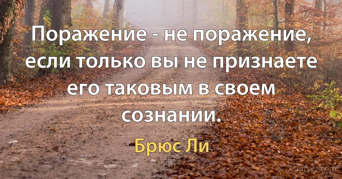 Поражение - не поражение, если только вы не признаете его таковым в своем сознании. (Брюс Ли)