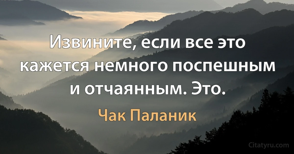 Извините, если все это кажется немного поспешным и отчаянным. Это. (Чак Паланик)