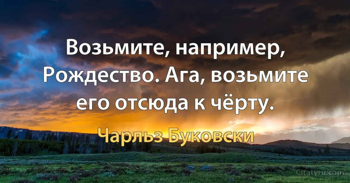 Возьмите, например, Рождество. Ага, возьмите его отсюда к чёрту. (Чарльз Буковски)