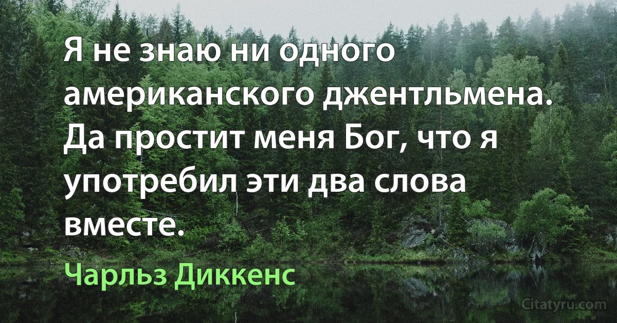 Я не знаю ни одного американского джентльмена. Да простит меня Бог, что я употребил эти два слова вместе. (Чарльз Диккенс)