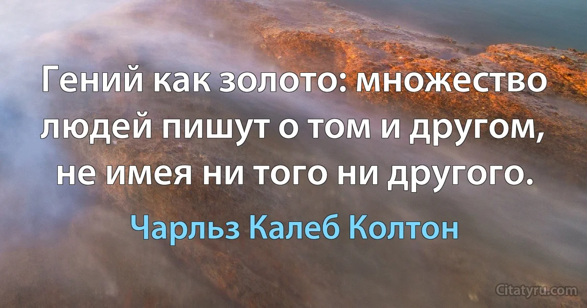 Гений как золото: множество людей пишут о том и другом, не имея ни того ни другого. (Чарльз Калеб Колтон)