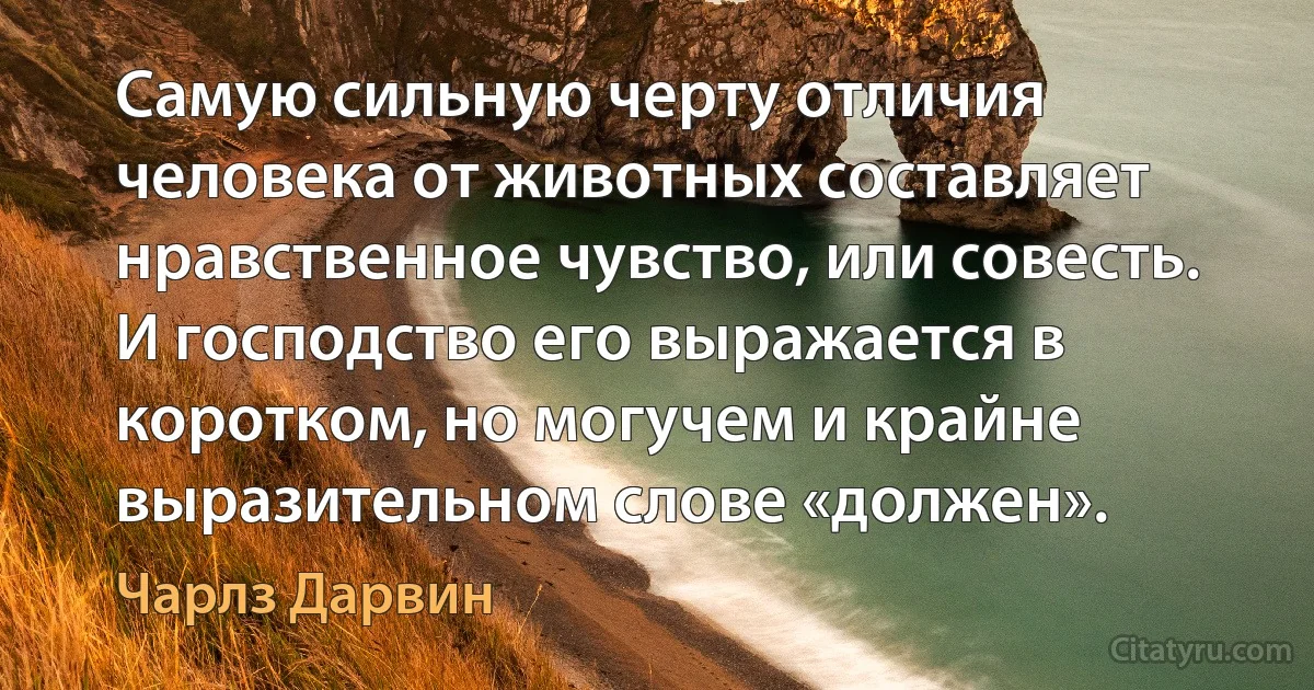 Самую сильную черту отличия человека от животных составляет нравственное чувство, или совесть. И господство его выражается в коротком, но могучем и крайне выразительном слове «должен». (Чарлз Дарвин)