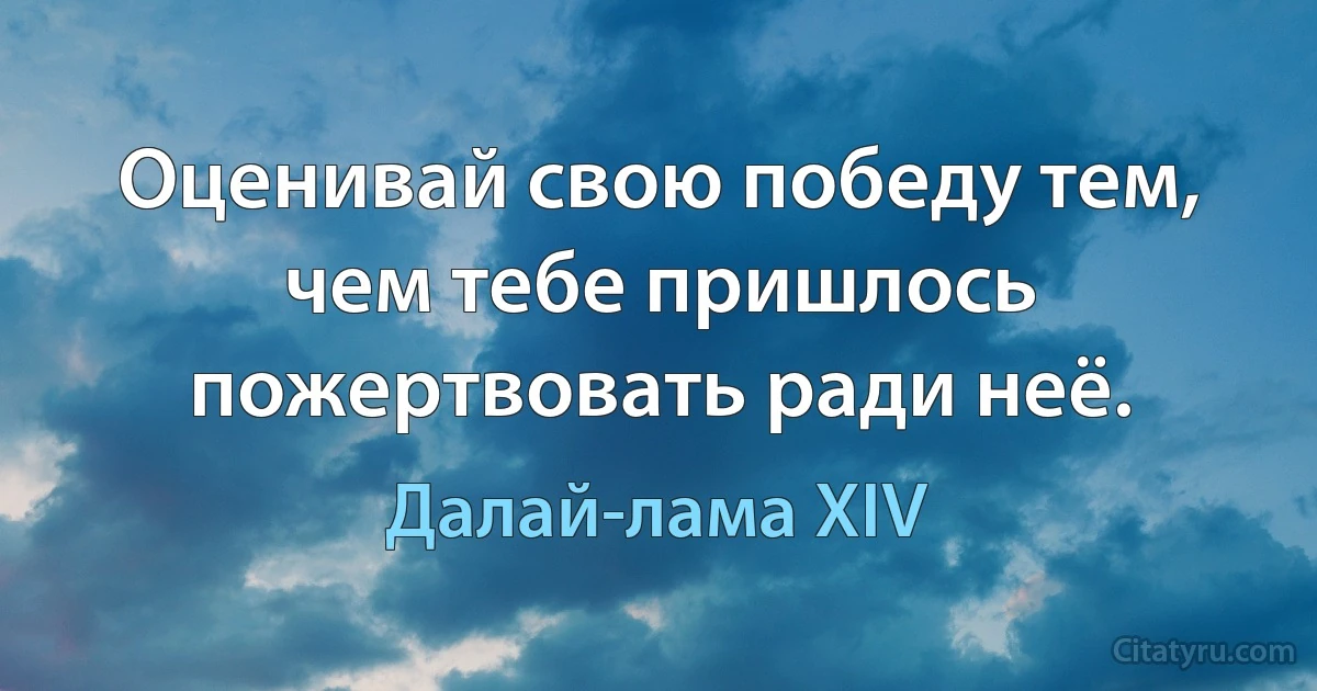 Оценивай свою победу тем, чем тебе пришлось пожертвовать ради неё. (Далай-лама XIV)