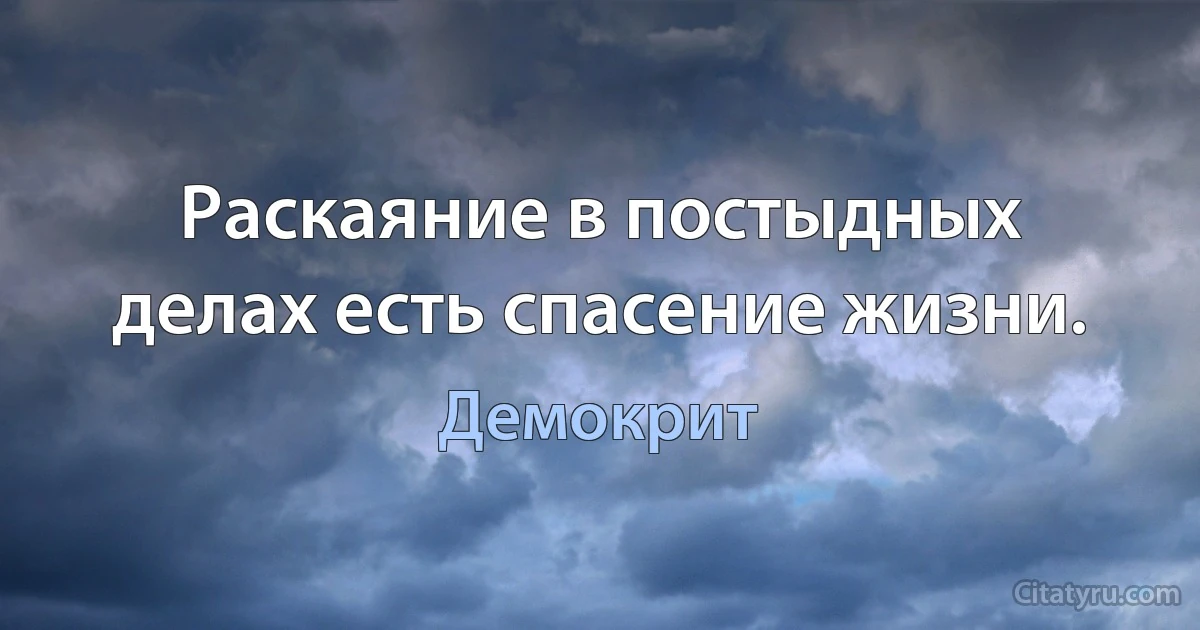 Раскаяние в постыдных делах есть спасение жизни. (Демокрит)