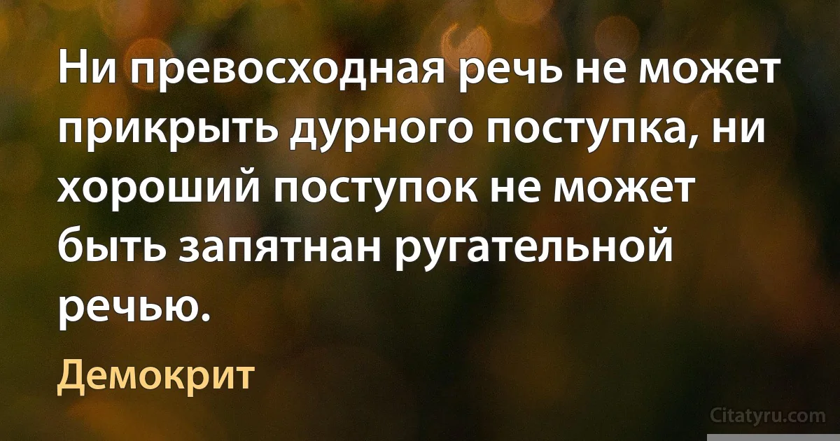 Ни превосходная речь не может прикрыть дурного поступка, ни хороший поступок не может быть запятнан ругательной речью. (Демокрит)