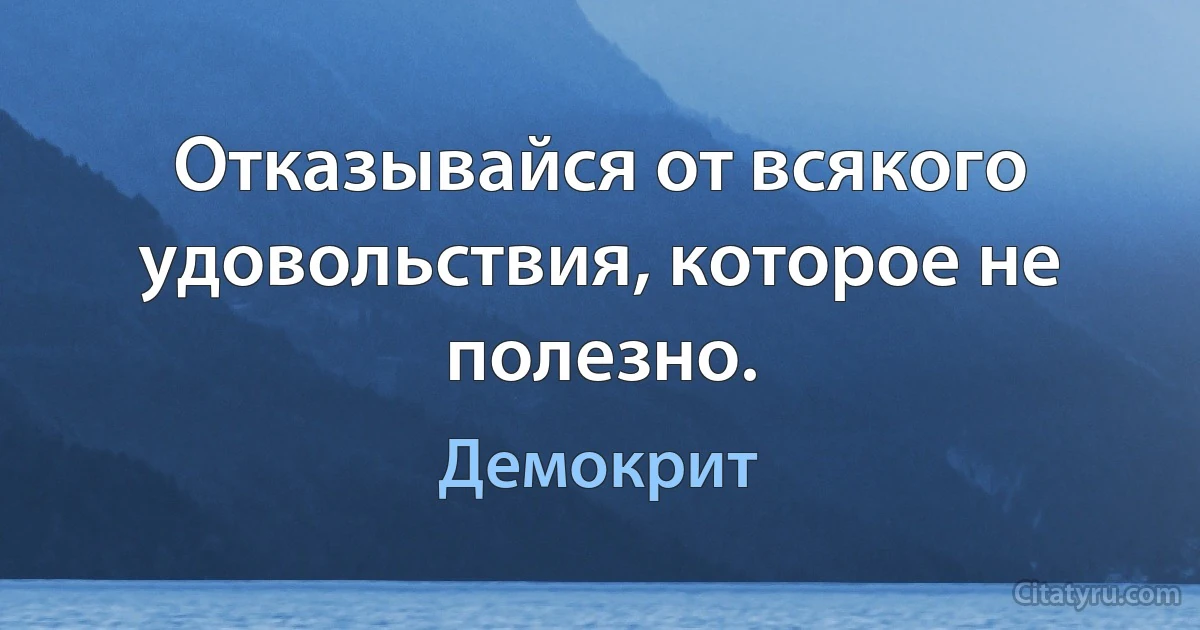 Отказывайся от всякого удовольствия, которое не полезно. (Демокрит)