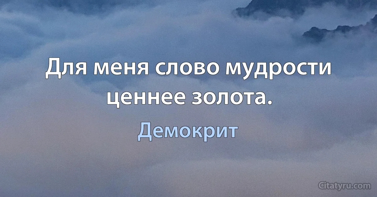 Для меня слово мудрости ценнее золота. (Демокрит)