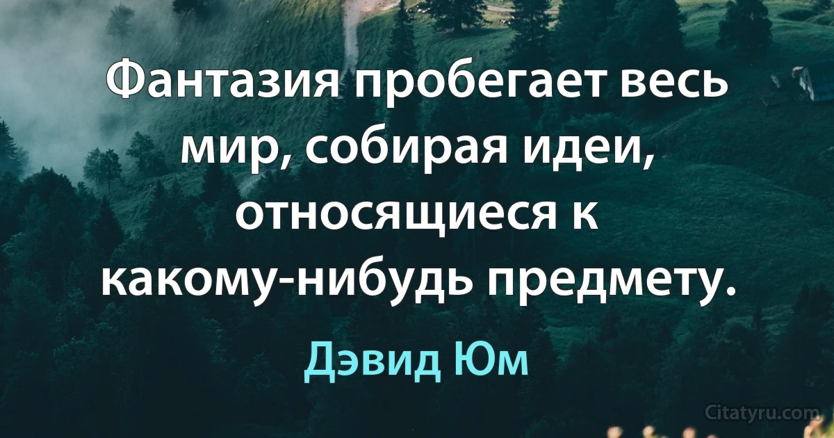 Фантазия пробегает весь мир, собирая идеи, относящиеся к какому-нибудь предмету. (Дэвид Юм)