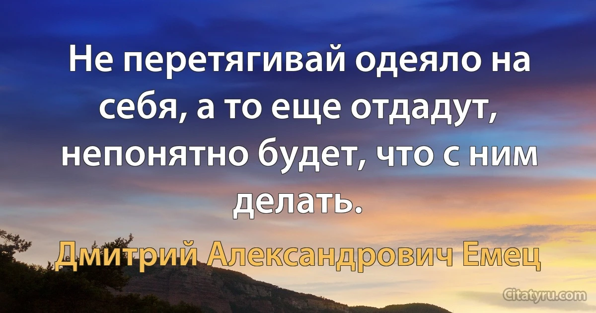 Не перетягивай одеяло на себя, а то еще отдадут, непонятно будет, что с ним делать. (Дмитрий Александрович Емец)