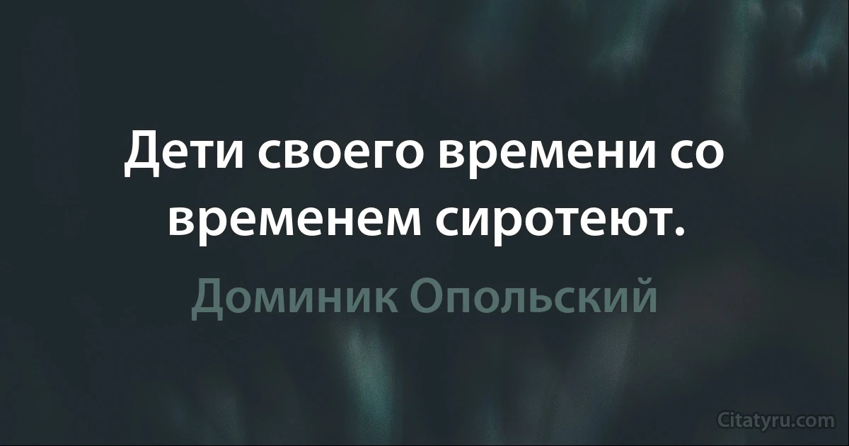 Дети своего времени со временем сиротеют. (Доминик Опольский)