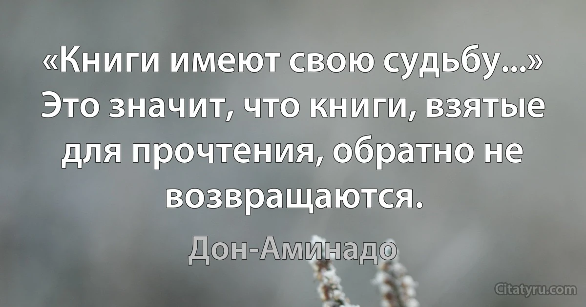 «Книги имеют свою судьбу...» Это значит, что книги, взятые для прочтения, обратно не возвращаются. (Дон-Аминадо)