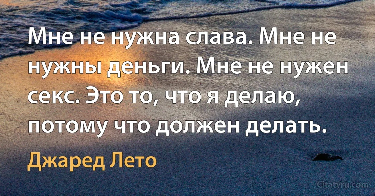 Мне не нужна слава. Мне не нужны деньги. Мне не нужен секс. Это то, что я делаю, потому что должен делать. (Джаред Лето)