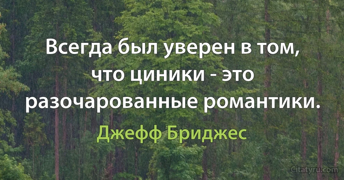 Всегда был уверен в том, что циники - это разочарованные романтики. (Джефф Бриджес)