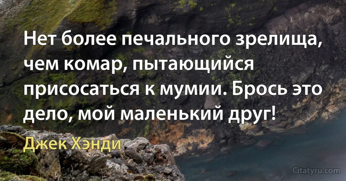 Нет более печального зрелища, чем комар, пытающийся присосаться к мумии. Брось это дело, мой маленький друг! (Джек Хэнди)