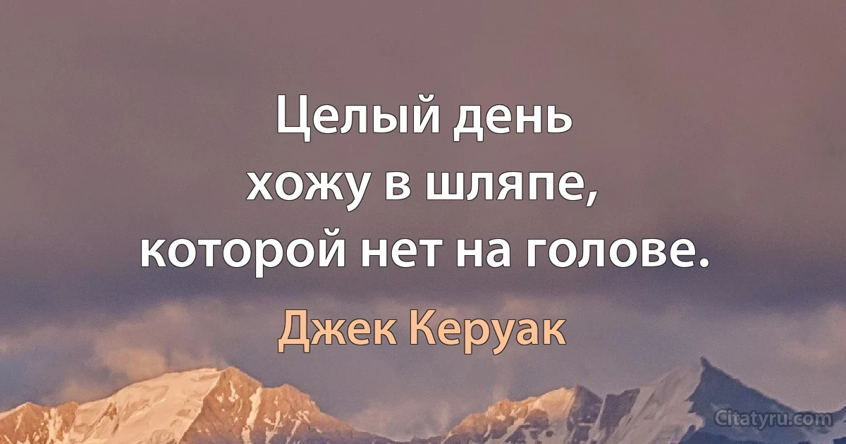 Целый день
хожу в шляпе,
которой нет на голове. (Джек Керуак)